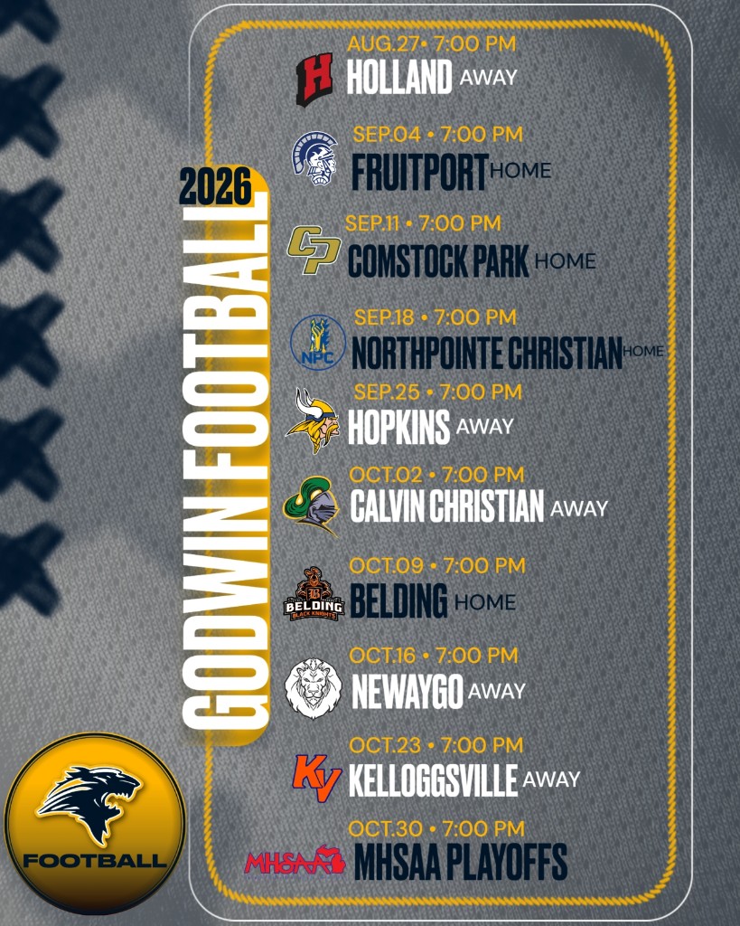 2026 Godwin Football schedule: Aug 27 Holland Away; Sep 4 Fruitport Home; Sep 11 Comstock Park Home; Sep 18 NorthPointe Christian Home; Sep 25 Hopkins Away; Oct 2 Calvin Christian Away; Oct 9 Belding Home; Oct 16 Newaygo Away; Oct 23 Kelloggsville Away; Oct 30 MHSAA Playoffs.